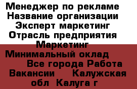 Менеджер по рекламе › Название организации ­ Эксперт-маркетинг › Отрасль предприятия ­ Маркетинг › Минимальный оклад ­ 50 000 - Все города Работа » Вакансии   . Калужская обл.,Калуга г.